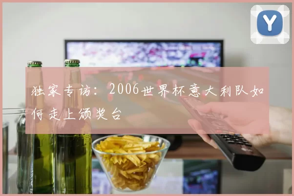 独家专访:2006世界杯意大利队如何走上颁奖台