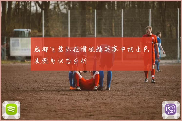 成都飞盘队在滑板精英赛中的出色表现与状态分析