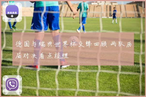 德国与瑞典世界杯交锋回顾 两队历届对决看点梳理