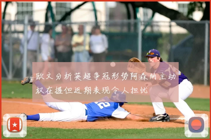 欧文分析英超争冠形势阿森纳主动权在握但近期表现令人担忧