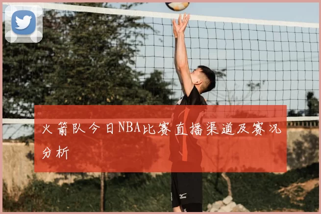 火箭队今日NBA比赛直播渠道及赛况分析