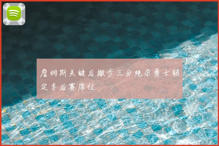 詹姆斯关键后撤步三分绝杀勇士锁定季后赛席位