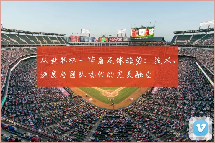 从世界杯一阵看足球趋势:技术、速度与团队协作的完美融合