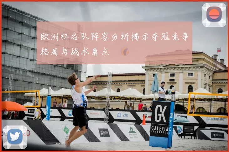 欧洲杯各队阵容分析揭示夺冠竞争格局与战术看点