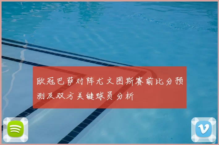 欧冠巴萨对阵尤文图斯赛前比分预测及双方关键球员分析