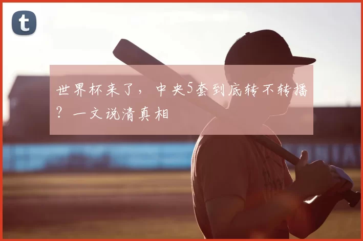 世界杯来了，中央5套到底转不转播？一文说清真相