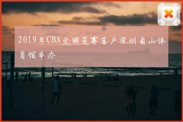 2019年CBA全明星赛落户深圳南山体育馆举办