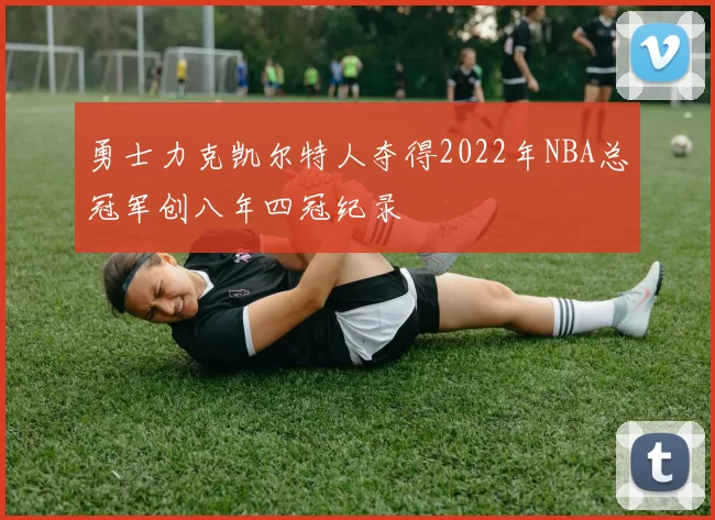 勇士力克凯尔特人夺得2022年NBA总冠军创八年四冠纪录