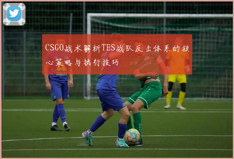 CSGO战术解析TES战队反击体系的核心策略与执行技巧