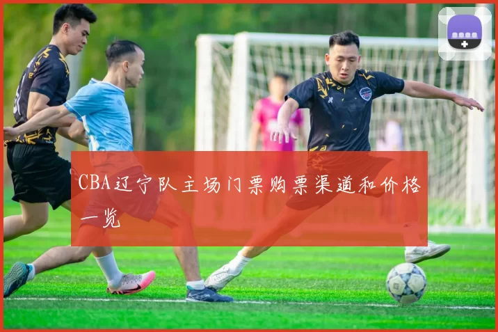 CBA辽宁队主场门票购票渠道和价格一览