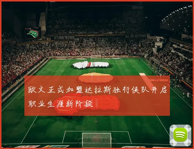 欧文正式加盟达拉斯独行侠队开启职业生涯新阶段
