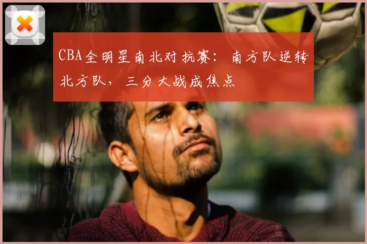 CBA全明星南北对抗赛:南方队逆转北方队,三分大战成焦点