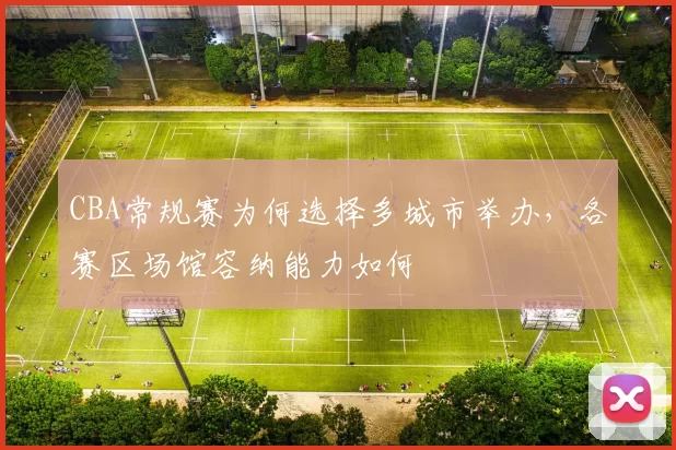 CBA常规赛为何选择多城市举办,各赛区场馆容纳能力如何