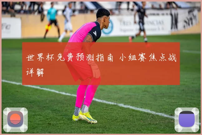 世界杯免费预测指南 小组赛焦点战详解