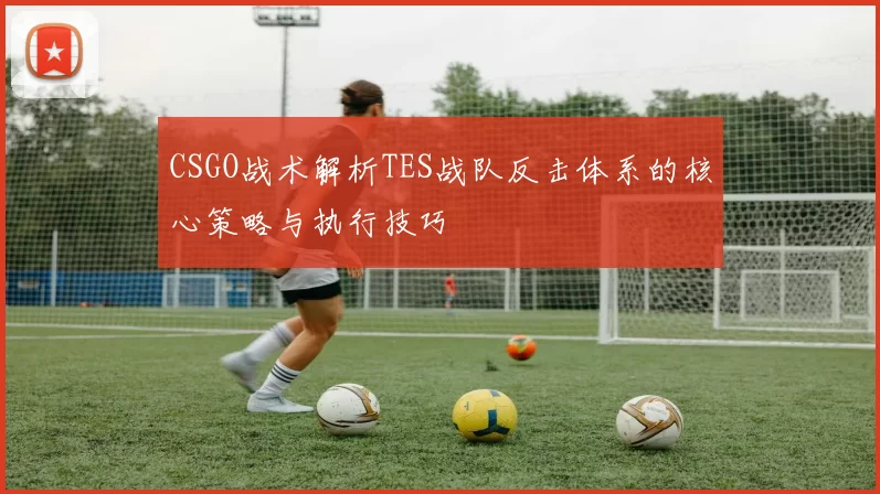 CSGO战术解析TES战队反击体系的核心策略与执行技巧