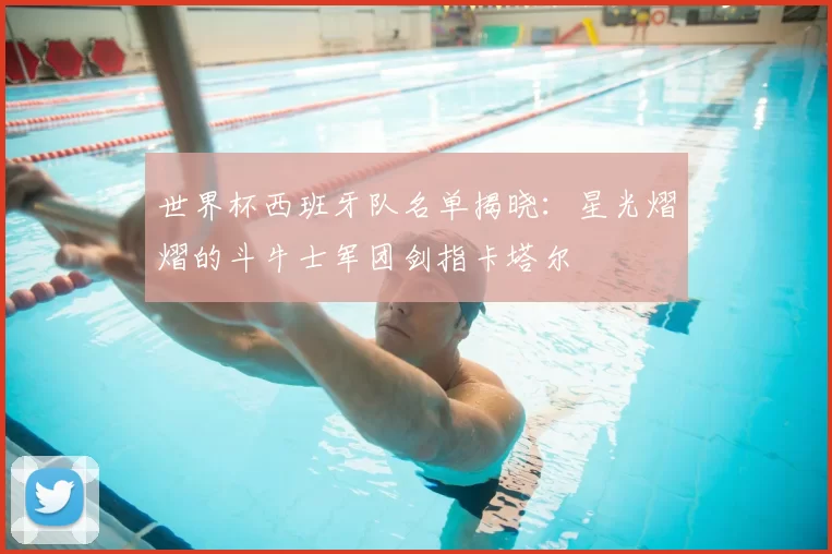 世界杯西班牙队名单揭晓:星光熠熠的斗牛士军团剑指卡塔尔