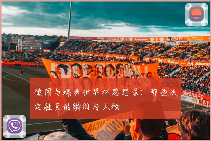 德国与瑞典世界杯恩怨录:那些决定胜负的瞬间与人物
