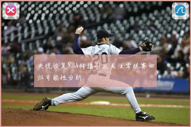 央视恢复NBA转播引发关注常规赛回归可能性分析