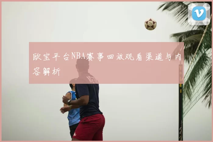 欧宝平台NBA赛事回放观看渠道与内容解析
