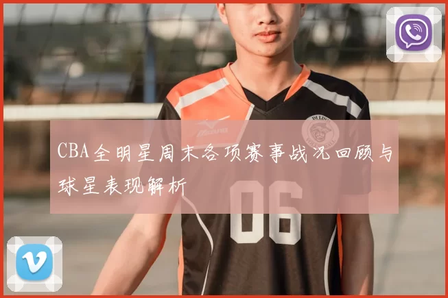 CBA全明星周末各项赛事战况回顾与球星表现解析