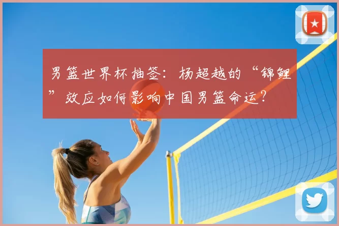 男篮世界杯抽签:杨超越的“锦鲤”效应如何影响中国男篮命运?