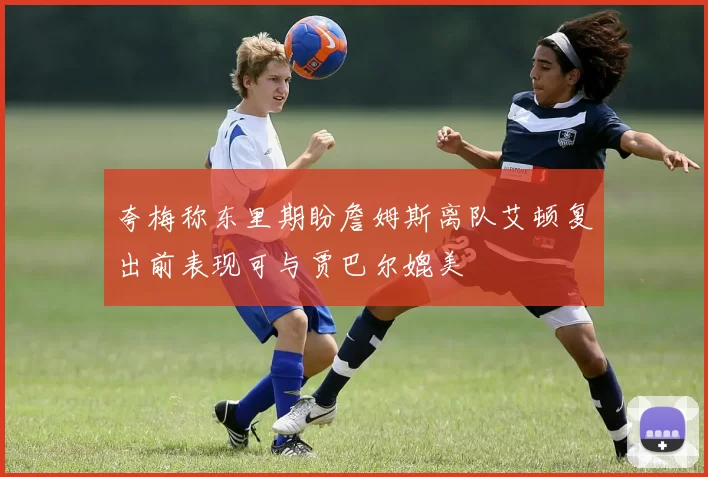 夸梅称东里期盼詹姆斯离队艾顿复出前表现可与贾巴尔媲美