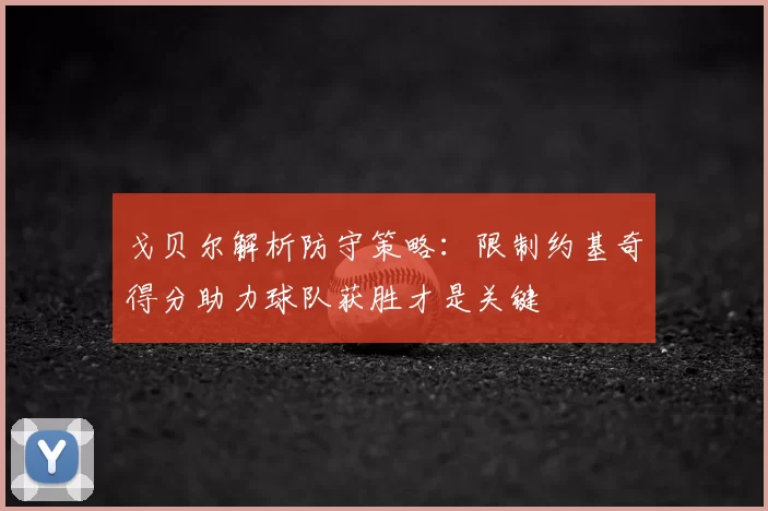 戈贝尔解析防守策略:限制约基奇得分助力球队获胜才是关键