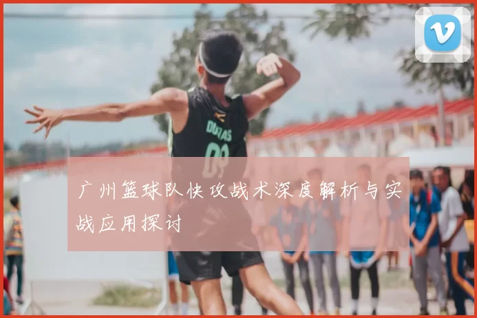 广州篮球队快攻战术深度解析与实战应用探讨