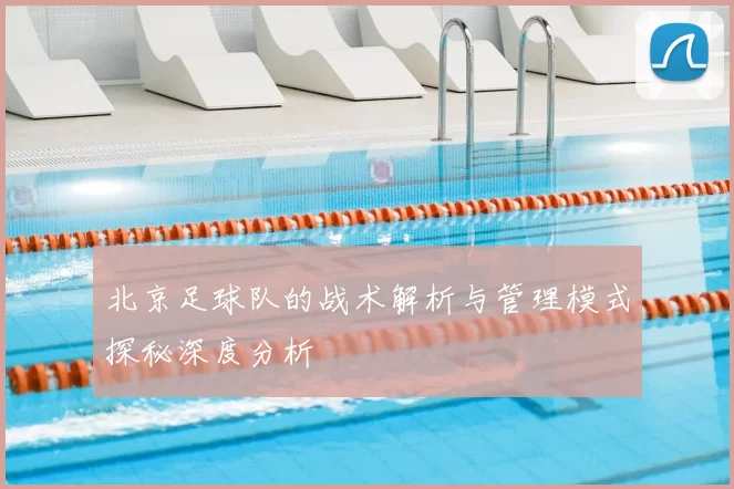 北京足球队的战术解析与管理模式探秘深度分析