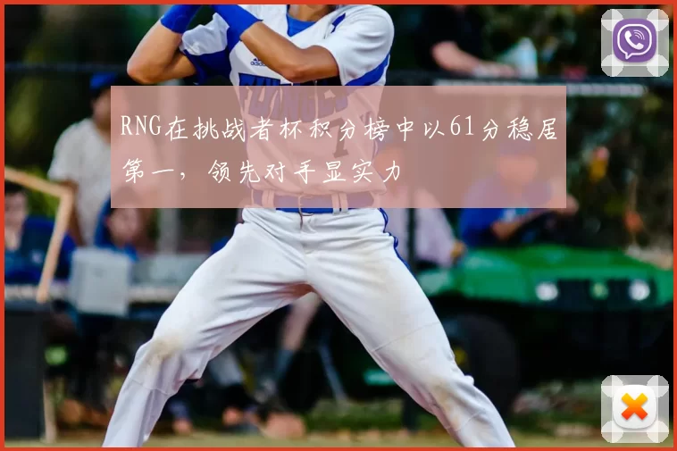 RNG在挑战者杯积分榜中以61分稳居第一，领先对手显实力
