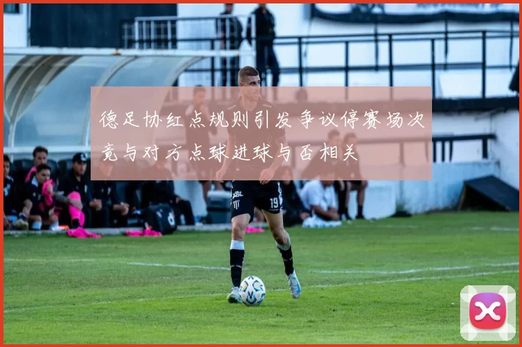 德足协红点规则引发争议停赛场次竟与对方点球进球与否相关