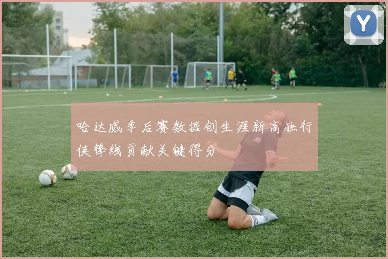 哈达威季后赛数据创生涯新高独行侠锋线贡献关键得分