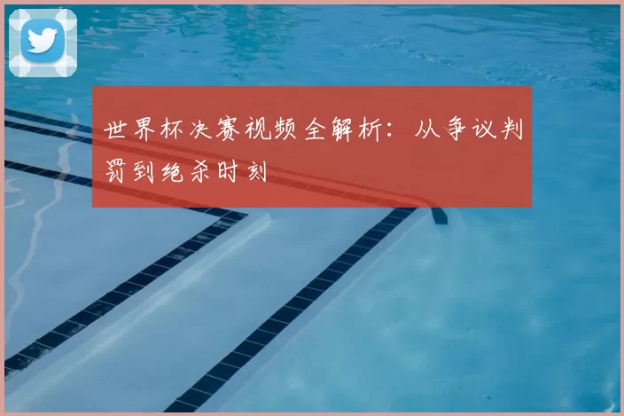 世界杯决赛视频全解析:从争议判罚到绝杀时刻