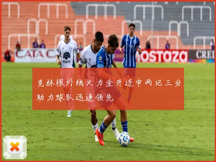 克林根外线火力全开连中两记三分助力球队迅速领先