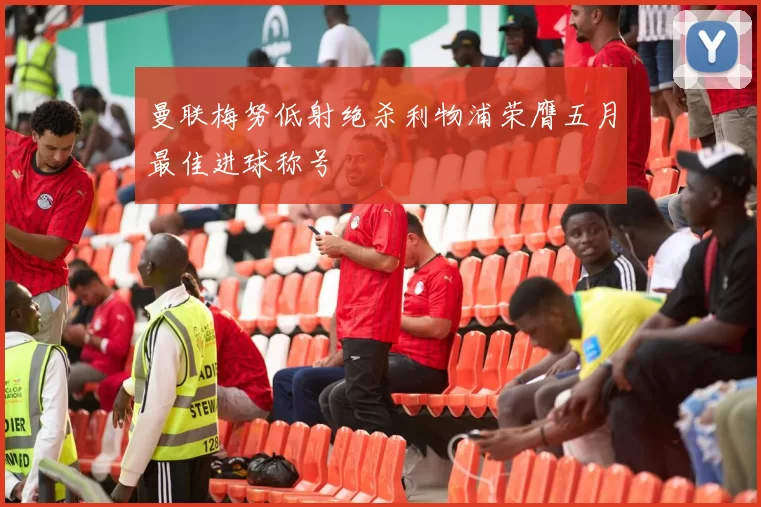 曼联梅努低射绝杀利物浦荣膺五月最佳进球称号