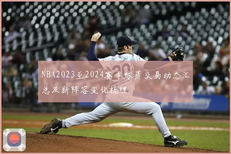 NBA2023至2024赛季球员交易动态汇总及新阵容变化梳理