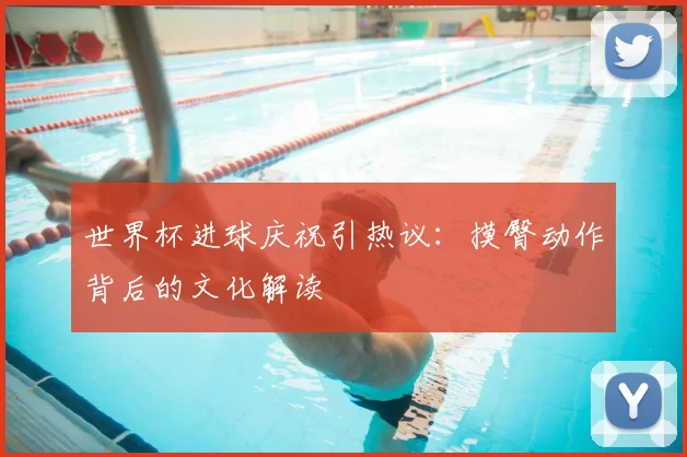 世界杯进球庆祝引热议：摸臀动作背后的文化解读