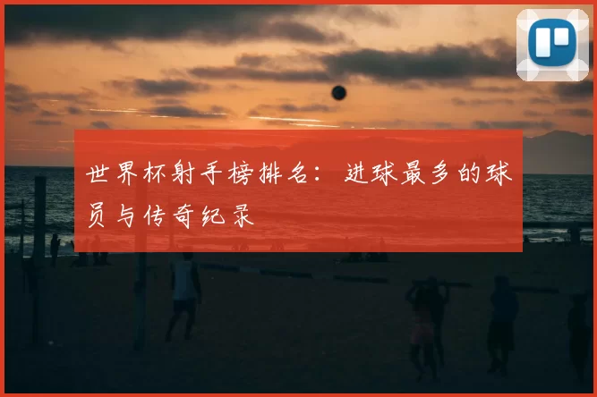 世界杯射手榜排名：进球最多的球员与传奇纪录