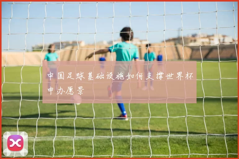 中国足球基础设施如何支撑世界杯申办愿景