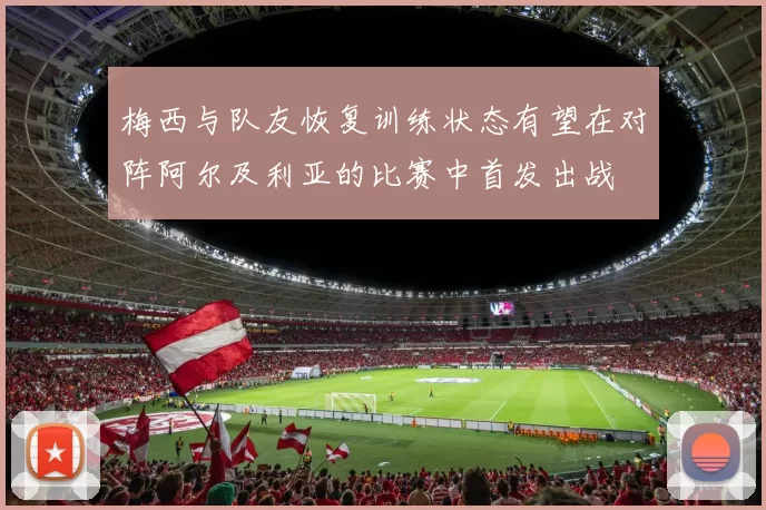 梅西与队友恢复训练状态有望在对阵阿尔及利亚的比赛中首发出战