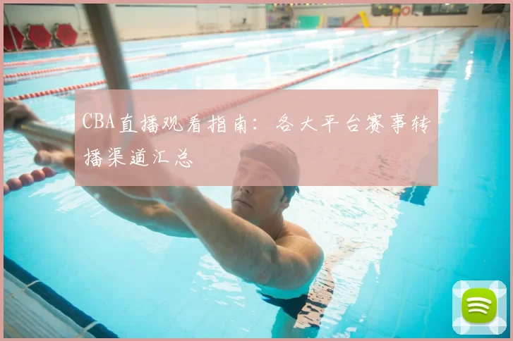 CBA直播观看指南:各大平台赛事转播渠道汇总