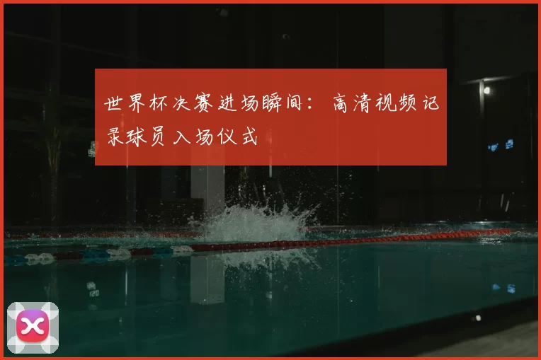 世界杯决赛进场瞬间:高清视频记录球员入场仪式