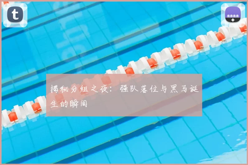 揭秘分组之夜:强队落位与黑马诞生的瞬间