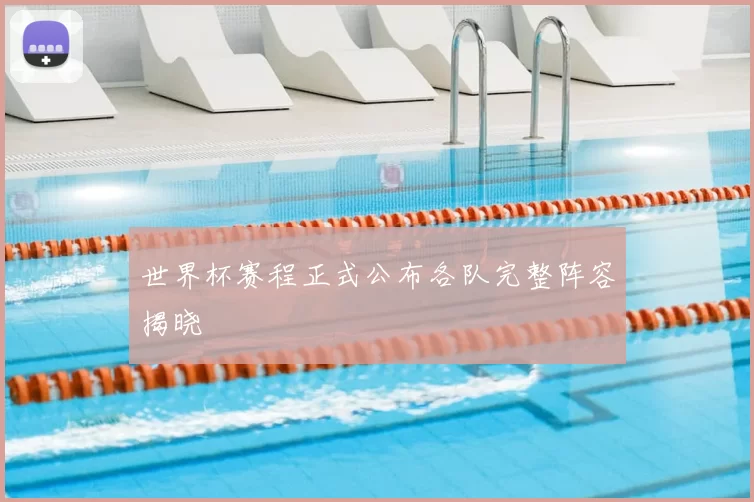世界杯赛程正式公布各队完整阵容揭晓