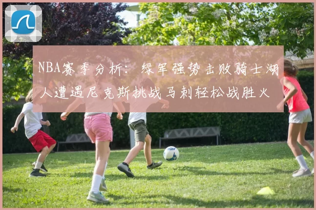 NBA赛季分析:绿军强势击败骑士湖人遭遇尼克斯挑战马刺轻松战胜火箭