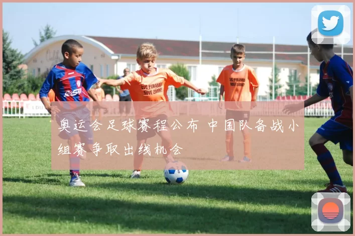 奥运会足球赛程公布 中国队备战小组赛争取出线机会