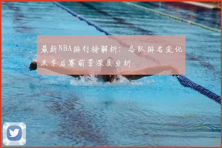 最新NBA排行榜解析:各队排名变化及季后赛前景深度分析