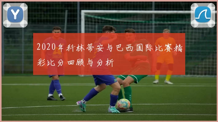 2020年科林蒂安与巴西国际比赛精彩比分回顾与分析