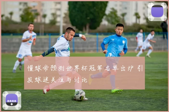 懂球帝预测世界杯冠军名单出炉 引发球迷关注与讨论