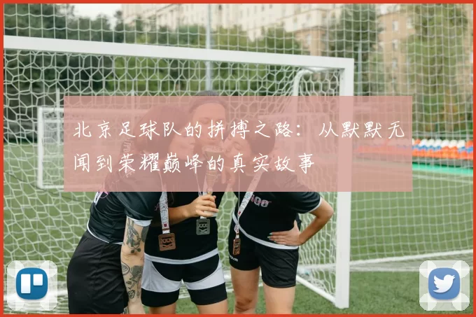 北京足球队的拼搏之路:从默默无闻到荣耀巅峰的真实故事